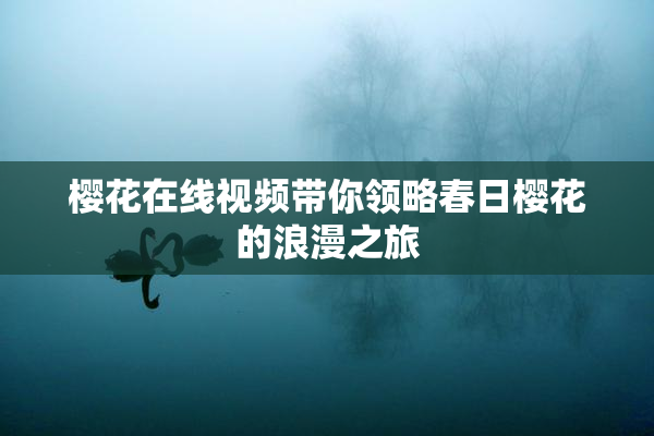 樱花在线视频带你领略春日樱花的浪漫之旅