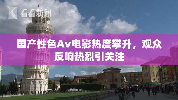 国产性色Av电影热度攀升，观众反响热烈引关注