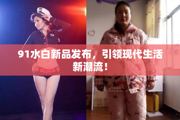 91水白新品发布，引领现代生活新潮流！