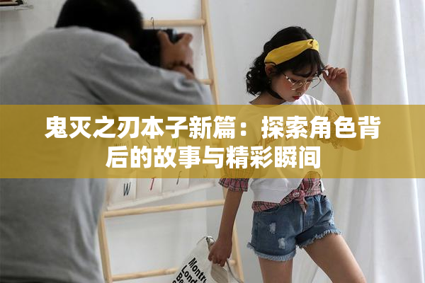 鬼灭之刃本子新篇：探索角色背后的故事与精彩瞬间