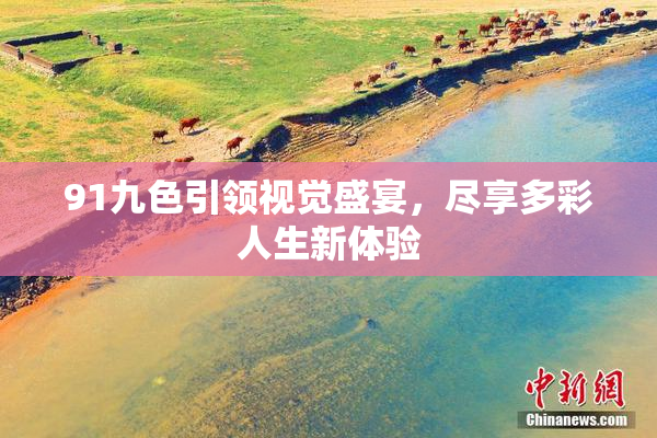 91九色引领视觉盛宴，尽享多彩人生新体验