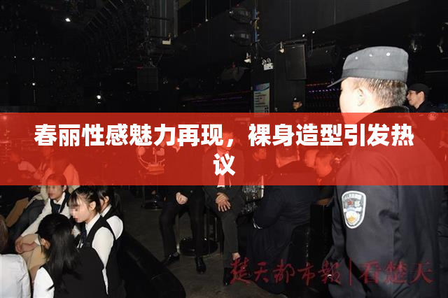 春丽性感魅力再现，裸身造型引发热议