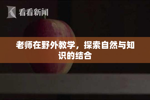 老师在野外教学，探索自然与知识的结合