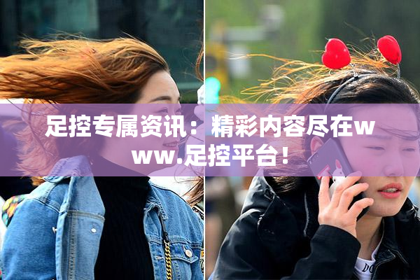 足控专属资讯：精彩内容尽在www.足控平台！