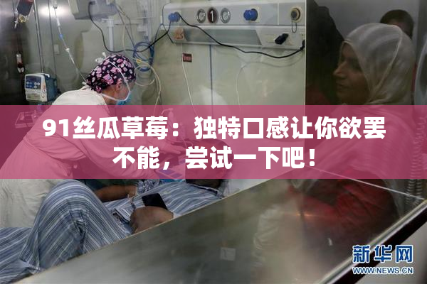 91丝瓜草莓：独特口感让你欲罢不能，尝试一下吧！