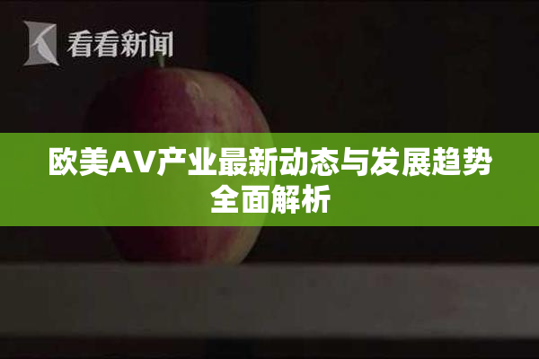 欧美AV产业最新动态与发展趋势全面解析