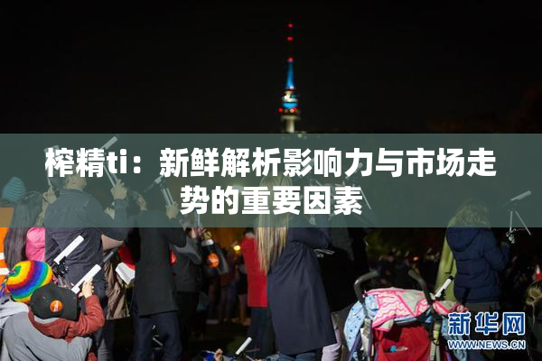 榨精ti：新鲜解析影响力与市场走势的重要因素