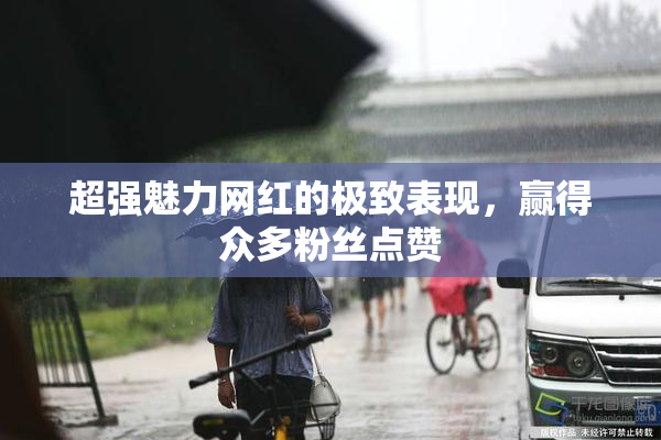 超强魅力网红的极致表现，赢得众多粉丝点赞