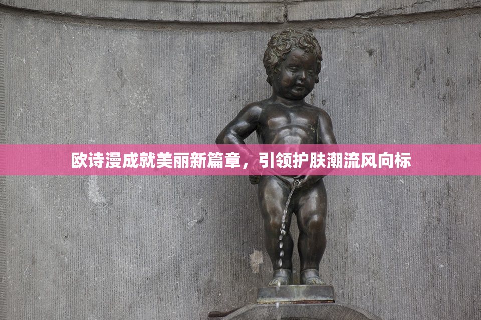 欧诗漫成就美丽新篇章，引领护肤潮流风向标