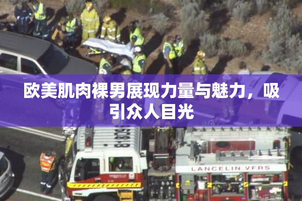 欧美肌肉裸男展现力量与魅力，吸引众人目光