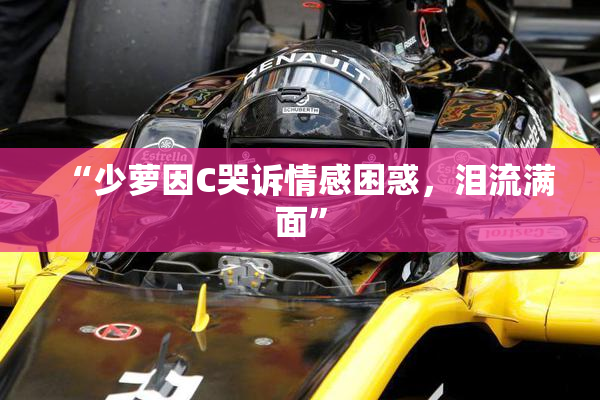 “少萝因C哭诉情感困惑，泪流满面”