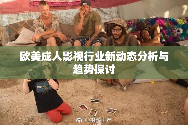 欧美成人影视行业新动态分析与趋势探讨
