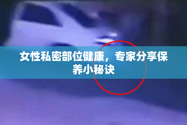 女性私密部位健康，专家分享保养小秘诀
