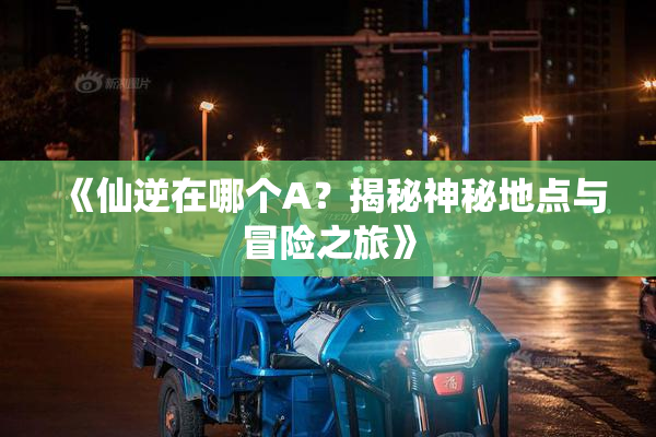 《仙逆在哪个A？揭秘神秘地点与冒险之旅》