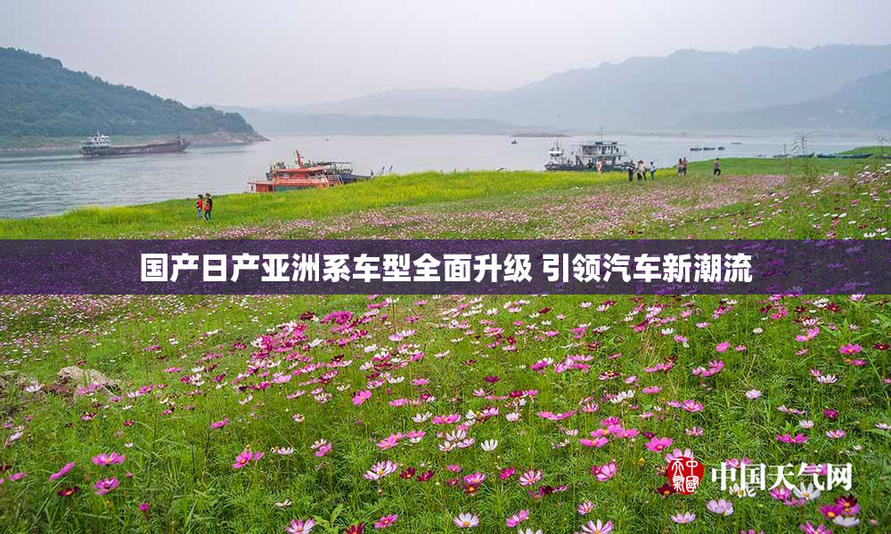 国产日产亚洲系车型全面升级 引领汽车新潮流
