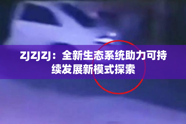 ZJZJZJ：全新生态系统助力可持续发展新模式探索