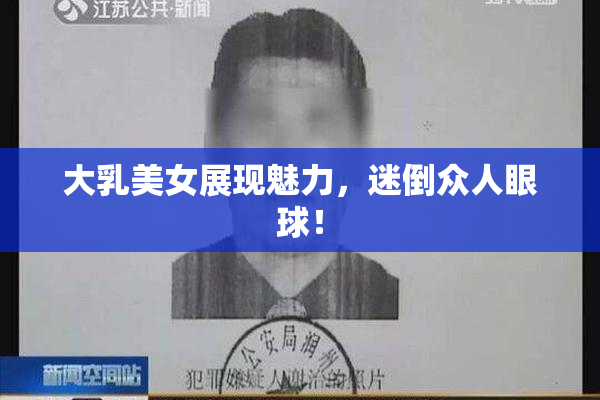 大乳美女展现魅力，迷倒众人眼球！