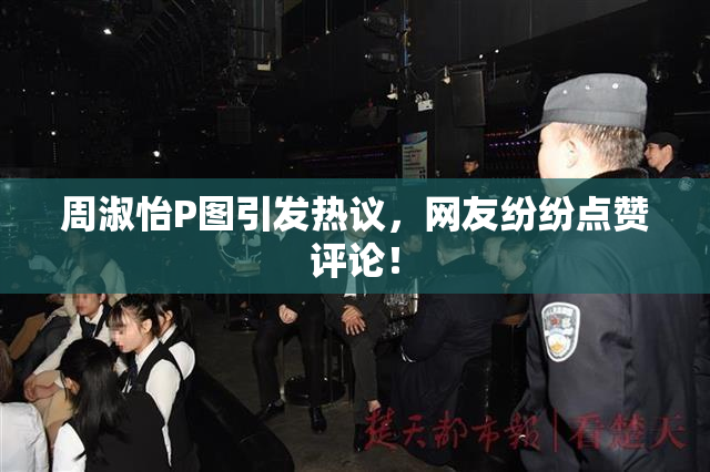周淑怡P图引发热议，网友纷纷点赞评论！