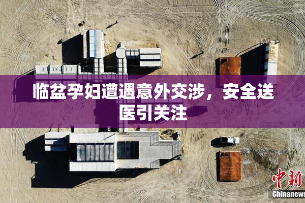 临盆孕妇遭遇意外交涉，安全送医引关注