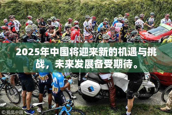 2025年中国将迎来新的机遇与挑战，未来发展备受期待。