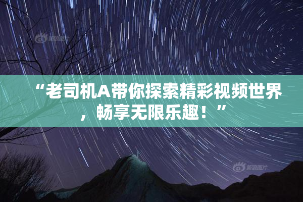 “老司机A带你探索精彩视频世界，畅享无限乐趣！”