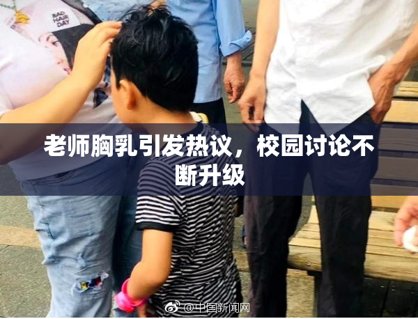 老师胸乳引发热议，校园讨论不断升级