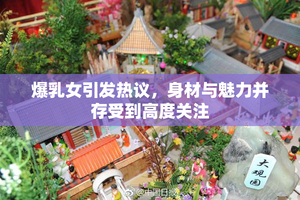爆乳女引发热议，身材与魅力并存受到高度关注