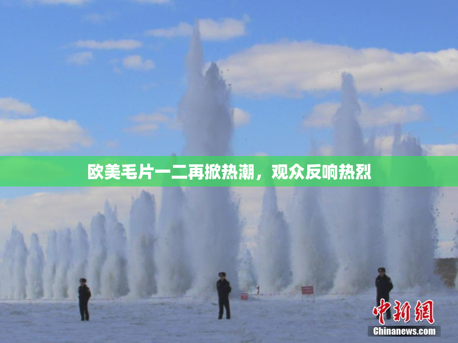 欧美毛片一二再掀热潮，观众反响热烈