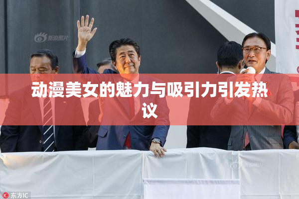 动漫美女的魅力与吸引力引发热议