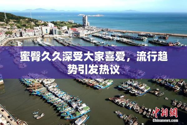 蜜臀久久深受大家喜爱，流行趋势引发热议