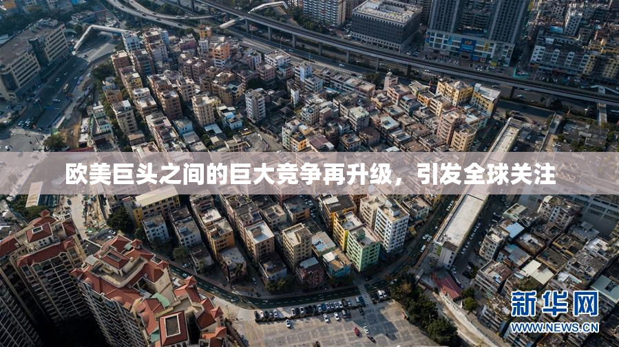 欧美巨头之间的巨大竞争再升级，引发全球关注