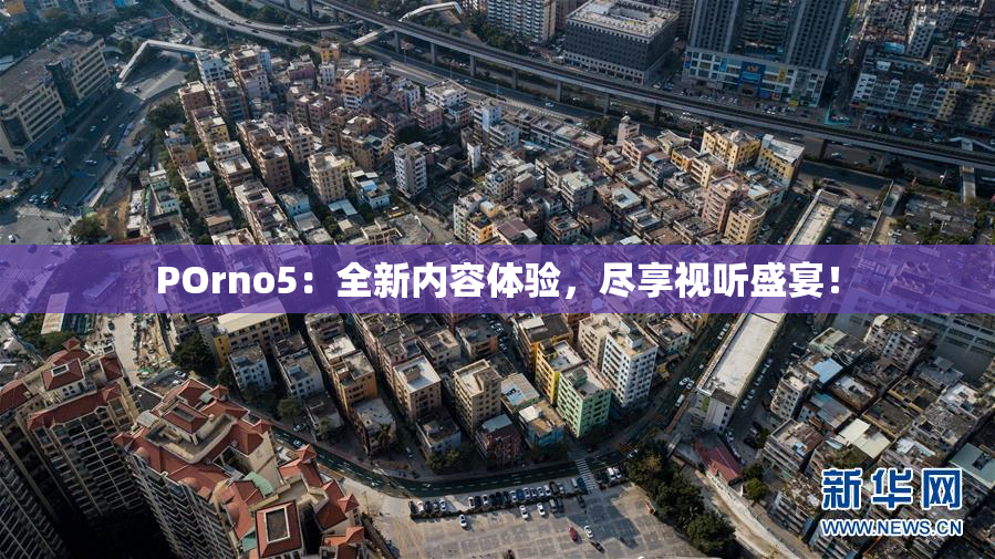 POrno5：全新内容体验，尽享视听盛宴！