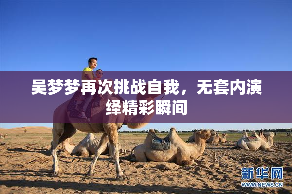 吴梦梦再次挑战自我，无套内演绎精彩瞬间