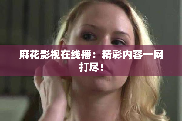 麻花影视在线播：精彩内容一网打尽！