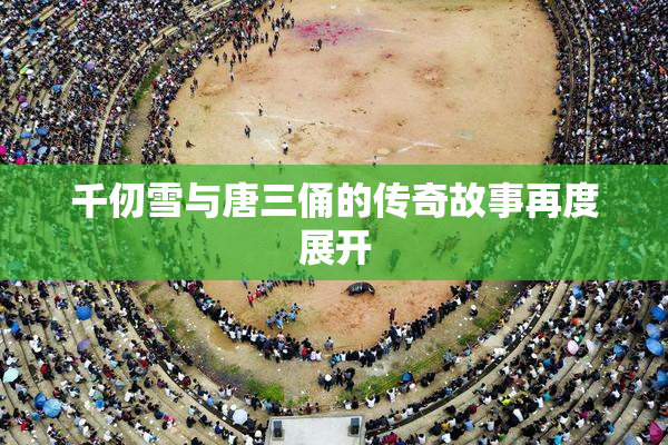 千仞雪与唐三俑的传奇故事再度展开
