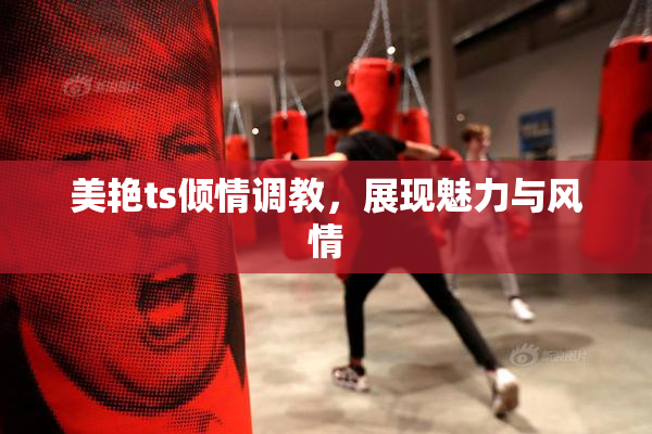 美艳ts倾情调教，展现魅力与风情