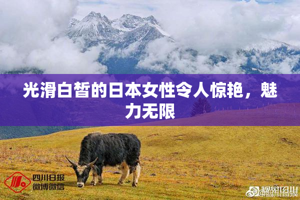 光滑白皙的日本女性令人惊艳，魅力无限