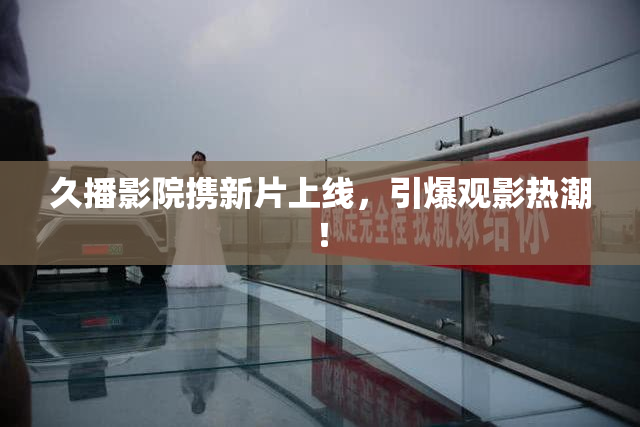 久播影院携新片上线，引爆观影热潮！