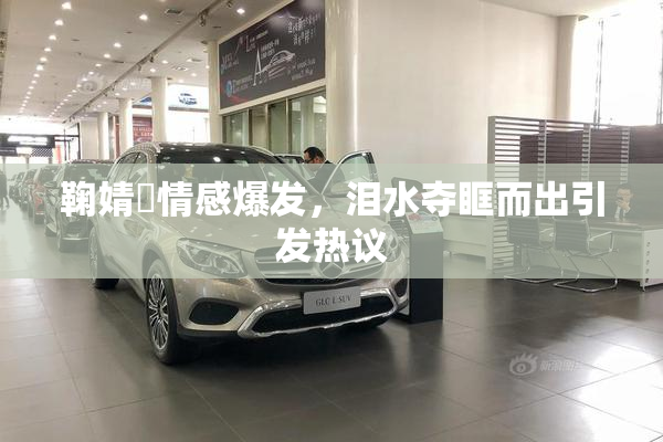 鞠婧祎情感爆发，泪水夺眶而出引发热议