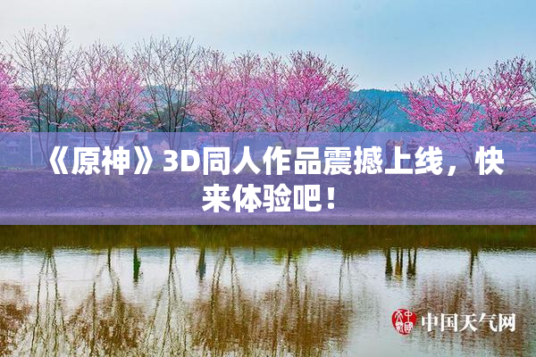 《原神》3D同人作品震撼上线，快来体验吧！