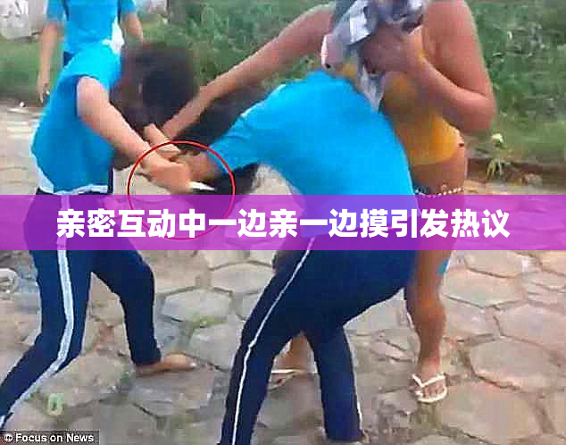 亲密互动中一边亲一边摸引发热议