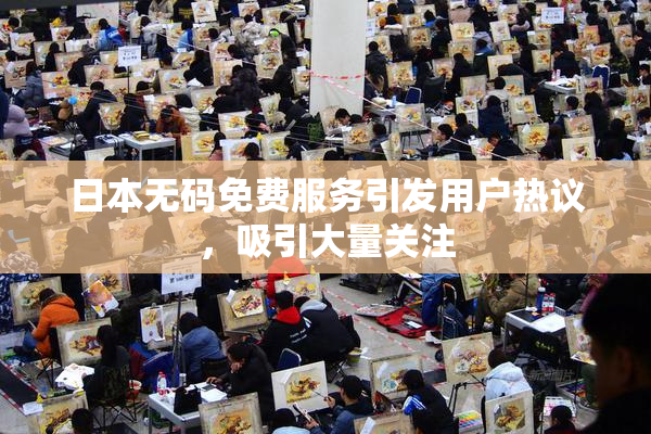 日本无码免费服务引发用户热议，吸引大量关注