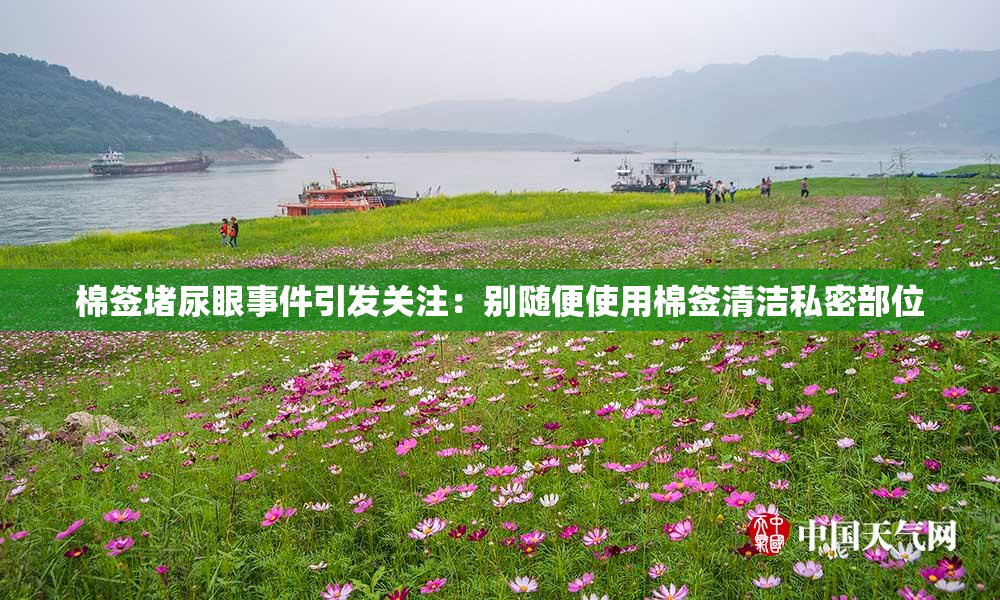 棉签堵尿眼事件引发关注：别随便使用棉签清洁私密部位