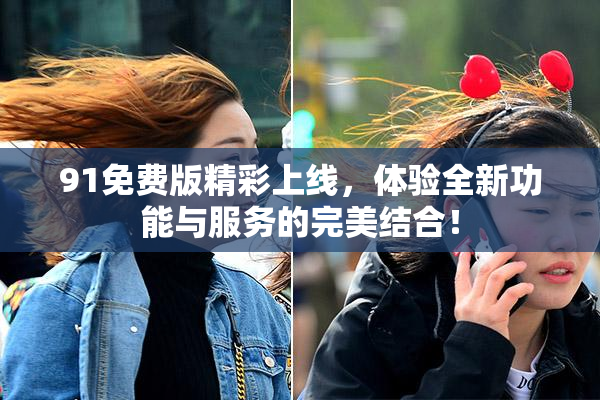 91免费版精彩上线，体验全新功能与服务的完美结合！