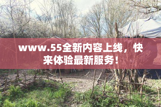 www.55全新内容上线，快来体验最新服务！