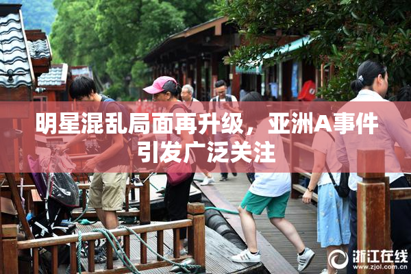 明星混乱局面再升级，亚洲A事件引发广泛关注