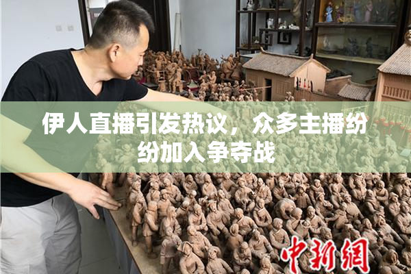 伊人直播引发热议，众多主播纷纷加入争夺战
