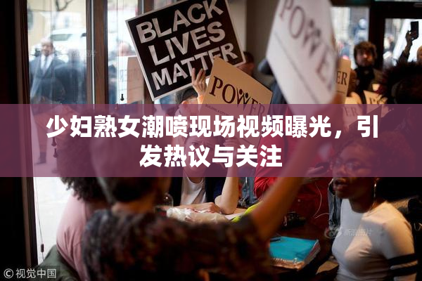 少妇熟女潮喷现场视频曝光，引发热议与关注