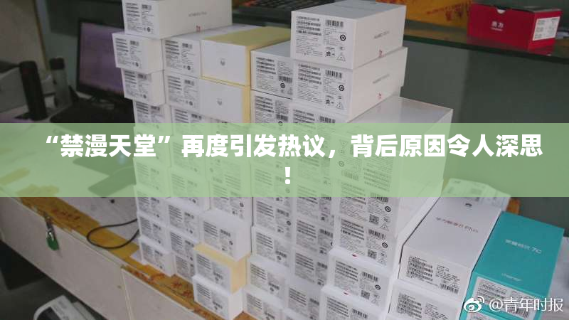“禁漫天堂”再度引发热议，背后原因令人深思！
