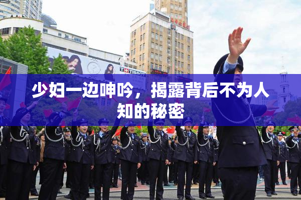 少妇一边呻吟，揭露背后不为人知的秘密